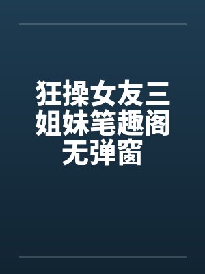 狂操女友三姐妹笔趣阁无弹窗封面