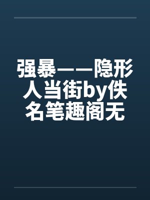 强暴——隐形人当街by佚名笔趣阁无弹窗封面