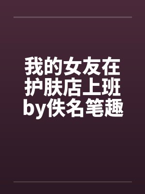 我的女友在护肤店上班by佚名笔趣阁无弹窗封面