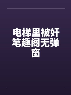 电梯里被奸笔趣阁无弹窗封面