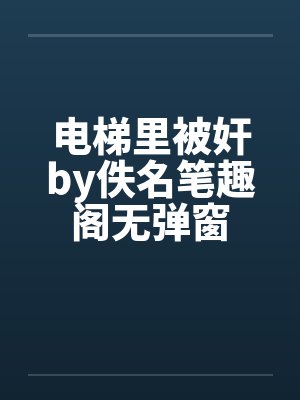 电梯里被奸by佚名笔趣阁无弹窗封面