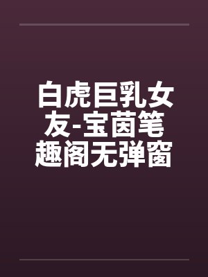 白虎巨乳女友-宝茵笔趣阁无弹窗封面