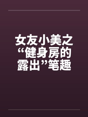 女友小美之“健身房的露出”笔趣阁无弹窗封面