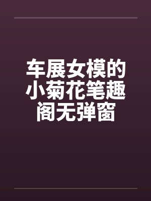 车展女模的小菊花笔趣阁无弹窗封面