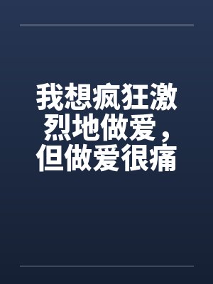 我想疯狂激烈地做爱，但做爱很痛的…by佚名封面