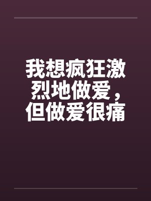 我想疯狂激烈地做爱，但做爱很痛的…笔趣阁无弹窗封面