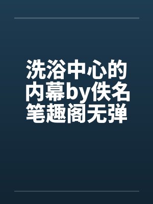 洗浴中心的内幕by佚名笔趣阁无弹窗封面