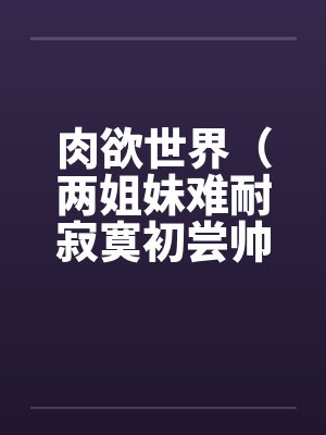 肉欲世界（两姐妹难耐寂寞初尝帅小伙）笔趣阁无弹窗封面