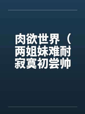 肉欲世界（两姐妹难耐寂寞初尝帅小伙）by佚名笔趣阁无弹窗封面