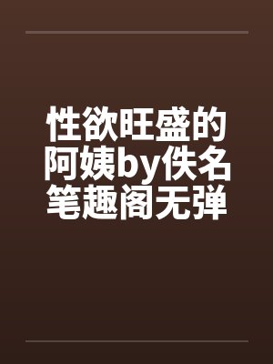 性欲旺盛的阿姨by佚名笔趣阁无弹窗封面