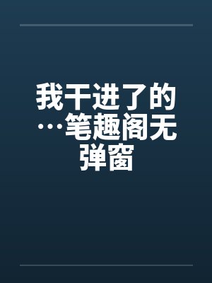 我干进了的…笔趣阁无弹窗封面