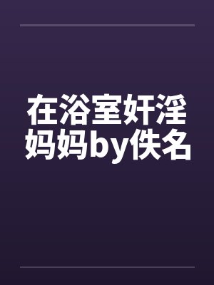 在浴室奸淫妈妈by佚名封面