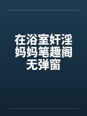 在浴室奸淫妈妈笔趣阁无弹窗封面