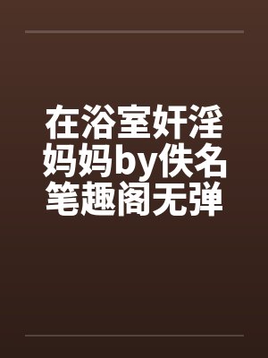 在浴室奸淫妈妈by佚名笔趣阁无弹窗封面