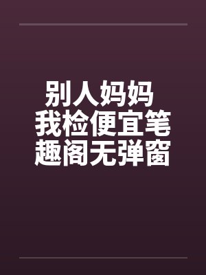 别人妈妈 我检便宜笔趣阁无弹窗封面
