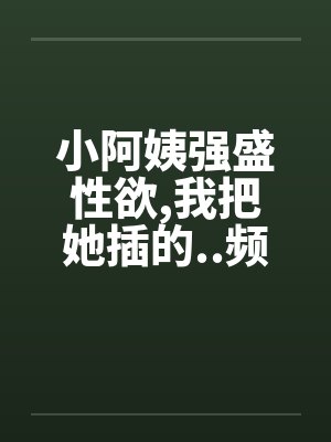 小阿姨强盛性欲,我把她插的..频频发出消魂的叫春封面
