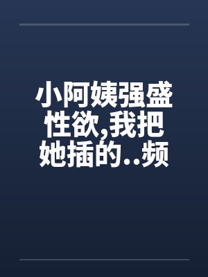 小阿姨强盛性欲,我把她插的..频频发出消魂的叫春by佚名封面