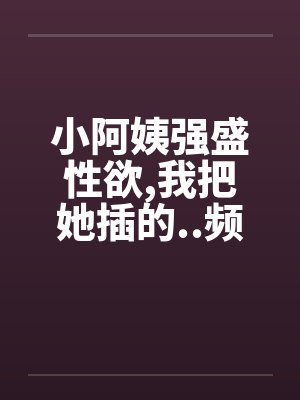 小阿姨强盛性欲,我把她插的..频频发出消魂的叫春笔趣阁无弹窗封面