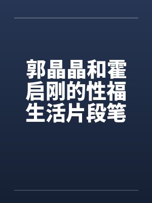 郭晶晶和霍启刚的性福生活片段笔趣阁无弹窗封面