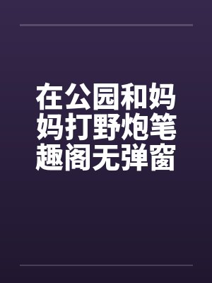 在公园和妈妈打野炮笔趣阁无弹窗封面