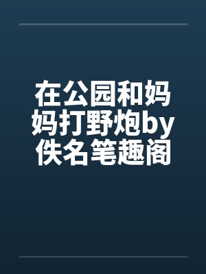 在公园和妈妈打野炮by佚名笔趣阁无弹窗封面