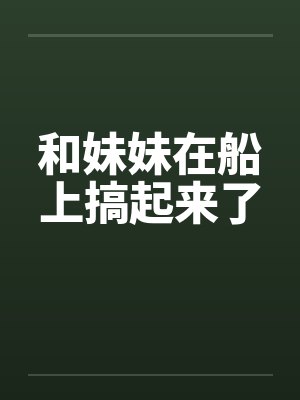 和妹妹在船上搞起来了封面