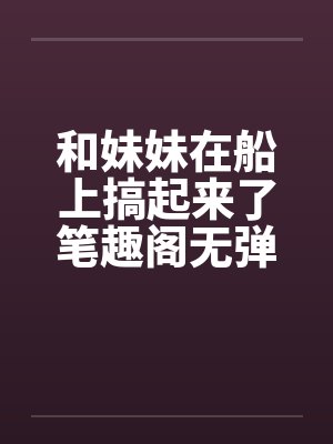 和妹妹在船上搞起来了笔趣阁无弹窗封面