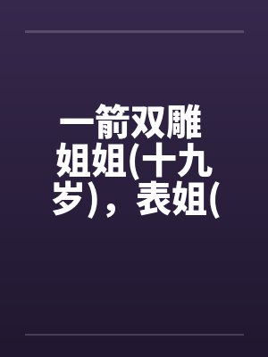 一箭双雕 姐姐(十九岁)，表姐(十九岁笔趣阁无弹窗封面