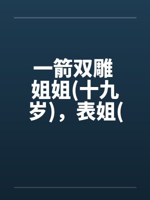 一箭双雕 姐姐(十九岁)，表姐(十九岁by佚名笔趣阁无弹窗封面
