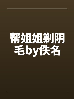 帮姐姐剃阴毛by佚名封面