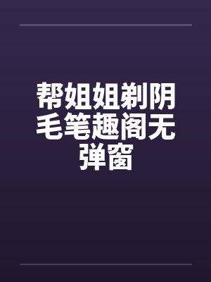 帮姐姐剃阴毛笔趣阁无弹窗封面