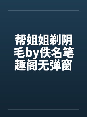 帮姐姐剃阴毛by佚名笔趣阁无弹窗封面