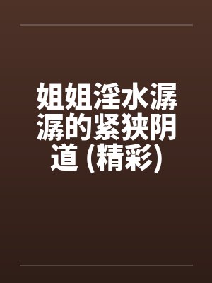 姐姐淫水潺潺的紧狭阴道 (精彩)封面