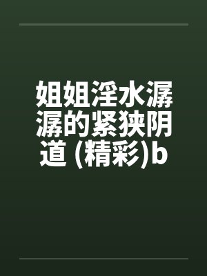 姐姐淫水潺潺的紧狭阴道 (精彩)by佚名封面