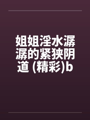 姐姐淫水潺潺的紧狭阴道 (精彩)by佚名笔趣阁无弹窗封面