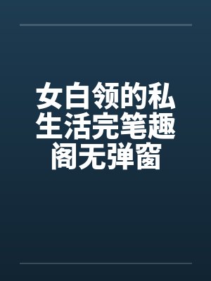 女白领的私生活完笔趣阁无弹窗封面