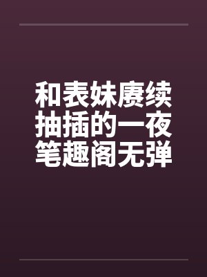 和表妹赓续抽插的一夜笔趣阁无弹窗封面