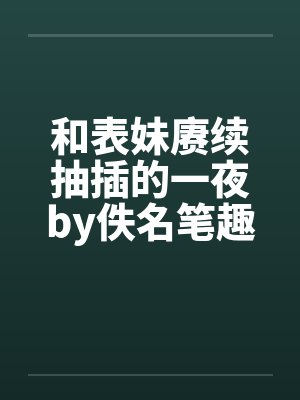 和表妹赓续抽插的一夜by佚名笔趣阁无弹窗封面