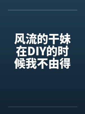 风流的干妹在DIY的时候我不由得干了她笔趣阁无弹窗封面