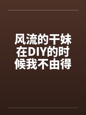 风流的干妹在DIY的时候我不由得干了她by佚名笔趣阁无弹窗封面