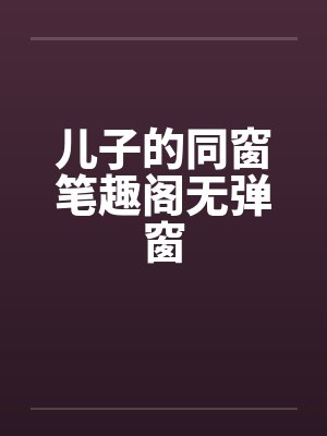 儿子的同窗笔趣阁无弹窗封面