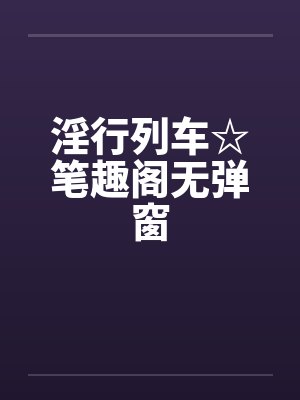 淫行列车☆笔趣阁无弹窗封面