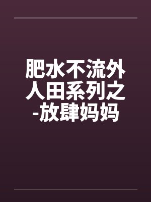 肥水不流外人田系列之-放肆妈妈吃醋儿笔趣阁无弹窗封面
