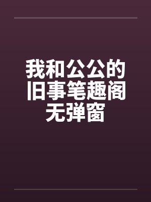 我和公公的旧事笔趣阁无弹窗封面