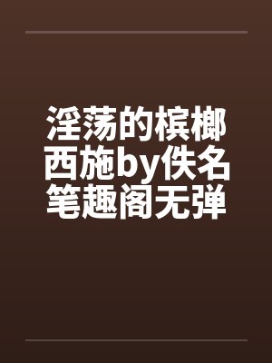 淫荡的槟榔西施by佚名笔趣阁无弹窗封面