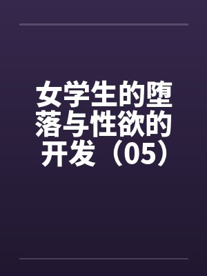 女学生的堕落与性欲的开发（05）笔趣阁无弹窗封面