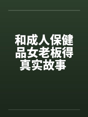 和成人保健品女老板得真实故事 完结笔趣阁无弹窗封面