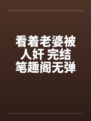看着老婆被人奸 完结笔趣阁无弹窗封面
