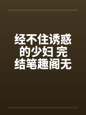 经不住诱惑的少妇 完结笔趣阁无弹窗封面