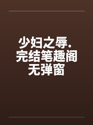 少妇之辱. 完结笔趣阁无弹窗封面